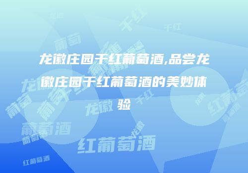 龙徽庄园干红葡萄酒,品尝龙徽庄园干红葡萄酒的美妙体验