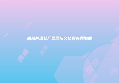 惠泉啤酒北厂品质与文化的完美融合