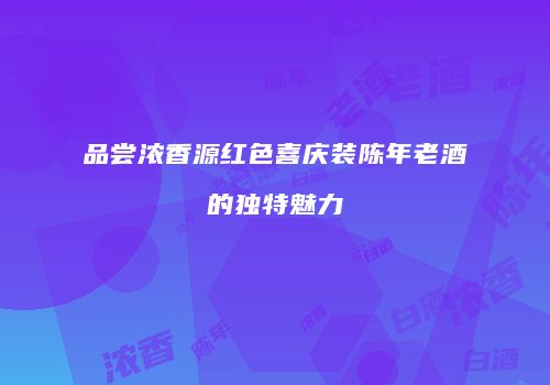 品尝浓香源红色喜庆装陈年老酒的独特魅力