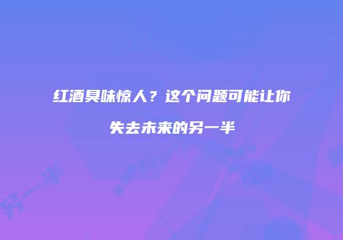 红酒臭味惊人？这个问题可能让你失去未来的另一半