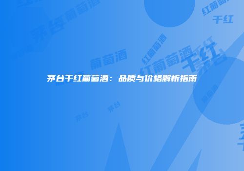 茅台干红葡萄酒：品质与价格解析指南