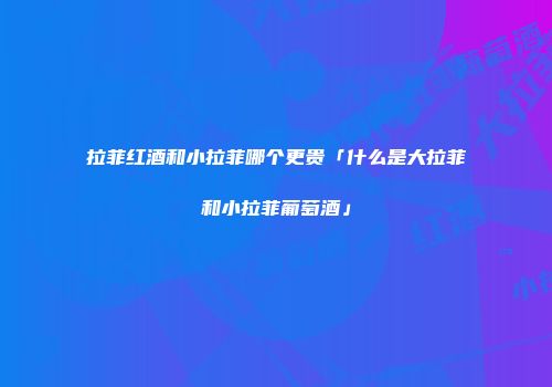 拉菲红酒和小拉菲哪个更贵「什么是大拉菲和小拉菲葡萄酒」
