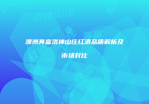 澳洲奔富洛神山庄红酒品质解析及市场对比