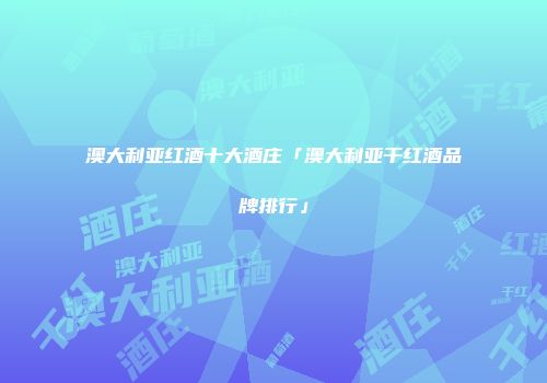 澳大利亚红酒十大酒庄「澳大利亚干红酒品牌排行」