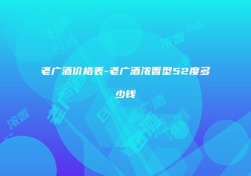 老广酒价格表-老广酒浓香型52度多少钱