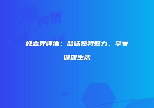 纯麦芽啤酒：品味独特魅力，享受健康生活