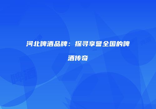 河北啤酒品牌：探寻享誉全国的啤酒传奇