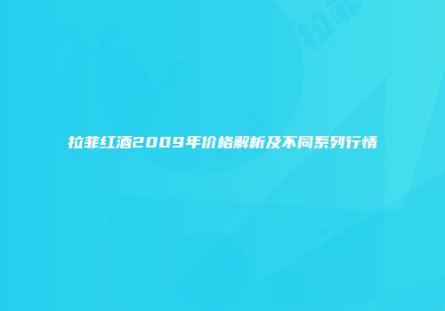 拉菲红酒2009年价格解析及不同系列行情