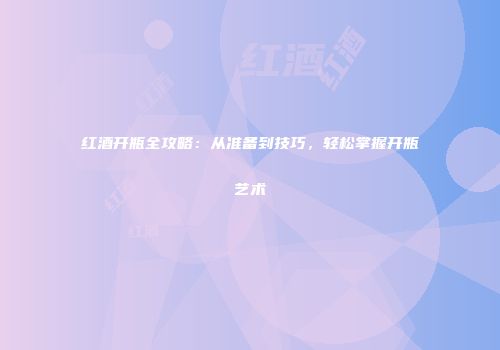 红酒开瓶全攻略：从准备到技巧，轻松掌握开瓶艺术