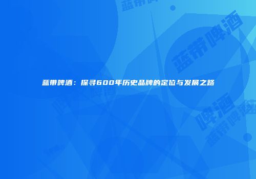 蓝带啤酒：探寻600年历史品牌的定位与发展之路