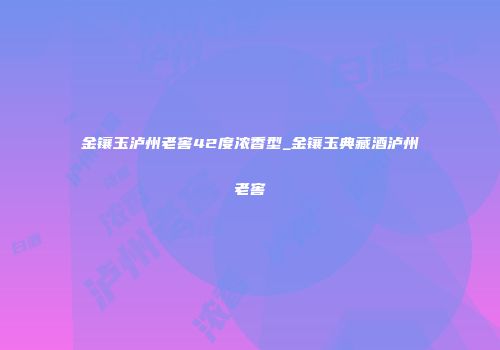 金镶玉泸州老窖42度浓香型_金镶玉典藏酒泸州老窖