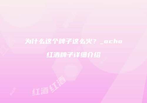 为什么这个牌子这么火？_ocho红酒牌子详细介绍