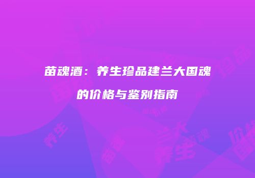 苗魂酒：养生珍品建兰大国魂的价格与鉴别指南