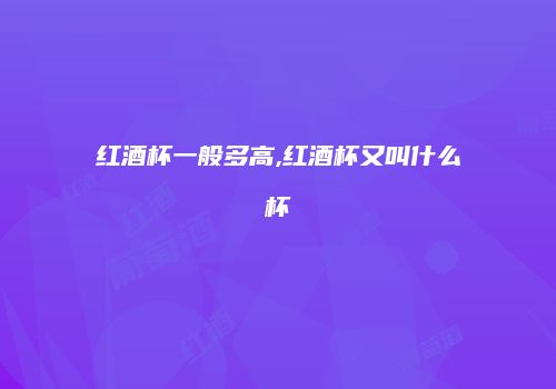 红酒杯一般多高,红酒杯又叫什么杯