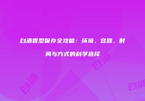 白酒香型保存全攻略：环境、容器、时间与方式的科学选择