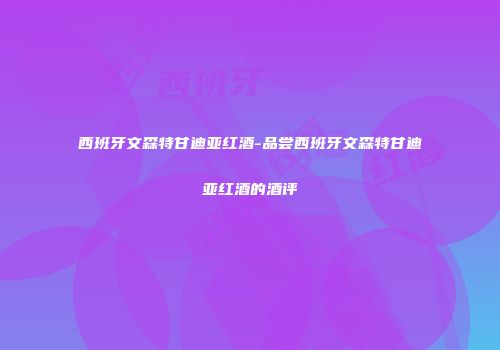 西班牙文森特甘迪亚红酒-品尝西班牙文森特甘迪亚红酒的酒评