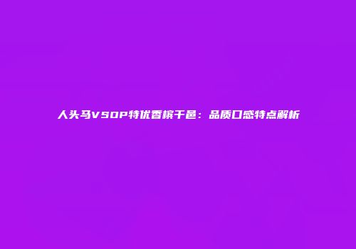 人头马VSOP特优香槟干邑：品质口感特点解析