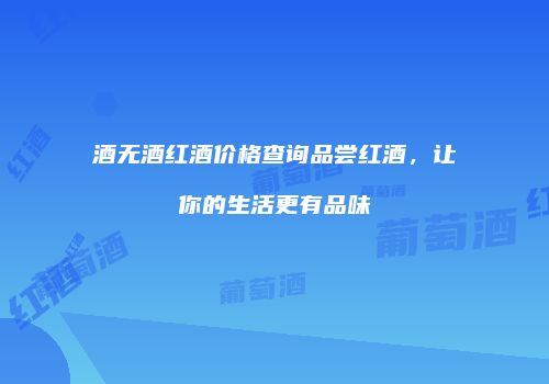 酒无酒红酒价格查询品尝红酒，让你的生活更有品味