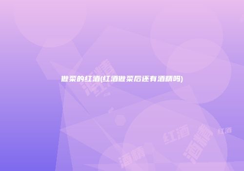 做菜的红酒(红酒做菜后还有酒精吗)
