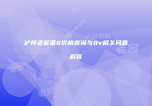 泸州老窖酒8价格查询与8v相关问题解答