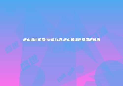 唐山盛世凤凰42度白酒,唐山场盛世凤凰酒价格
