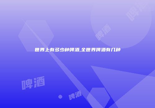 世界上有多少种啤酒,全世界啤酒有几种