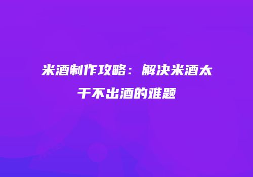 米酒制作攻略：解决米酒太干不出酒的难题