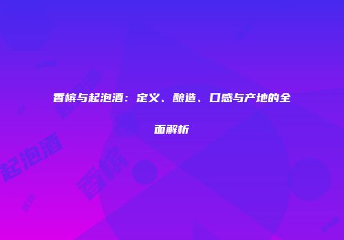 香槟与起泡酒：定义、酿造、口感与产地的全面解析