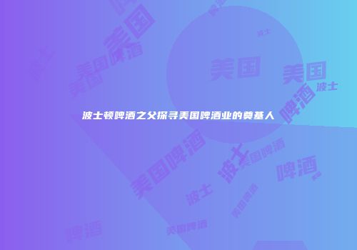 波士顿啤酒之父探寻美国啤酒业的奠基人