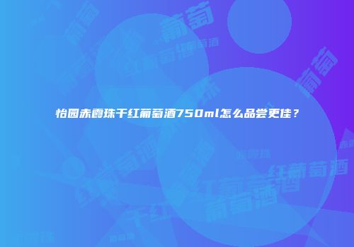 怡园赤霞珠干红葡萄酒750ml怎么品尝更佳？