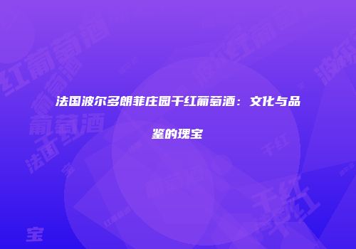 法国波尔多朗菲庄园干红葡萄酒：文化与品鉴的瑰宝