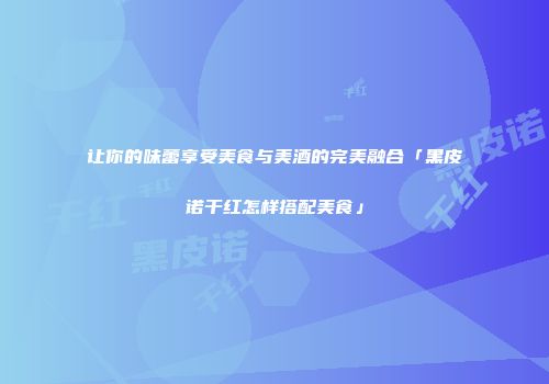 让你的味蕾享受美食与美酒的完美融合「黑皮诺干红怎样搭配美食」