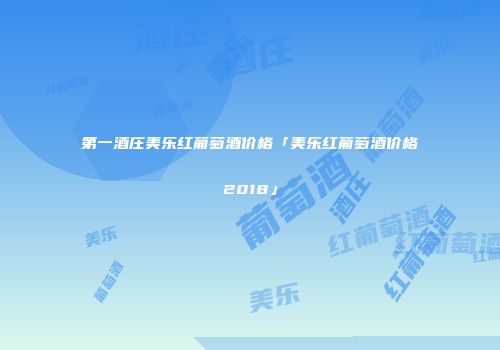第一酒庄美乐红葡萄酒价格「美乐红葡萄酒价格2018」
