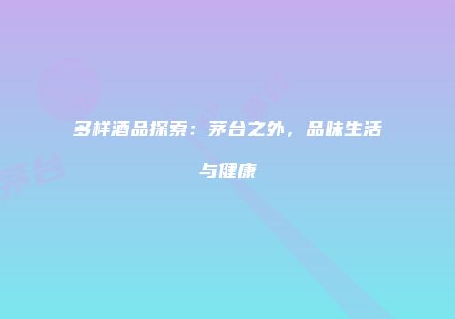 多样酒品探索：茅台之外，品味生活与健康