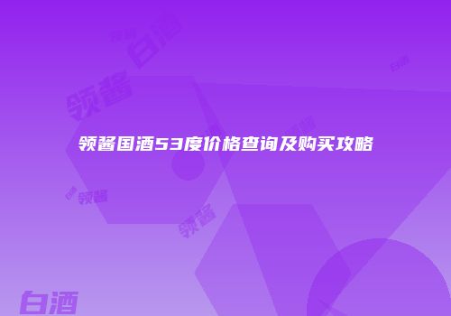 领酱国酒53度价格查询及购买攻略