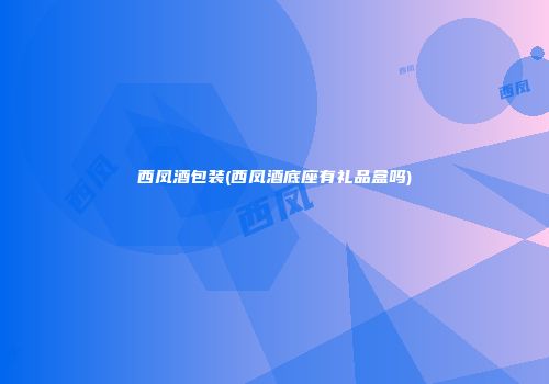 西凤酒包装(西凤酒底座有礼品盒吗)