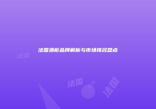 法国酒柜品牌解析与市场排名盘点