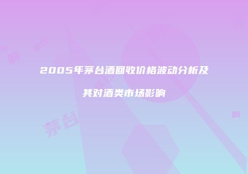 2005年茅台酒回收价格波动分析及其对酒类市场影响