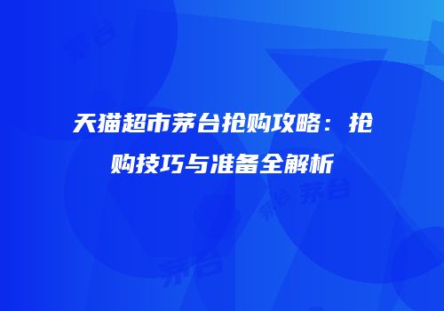 天猫超市茅台抢购攻略：抢购技巧与准备全解析