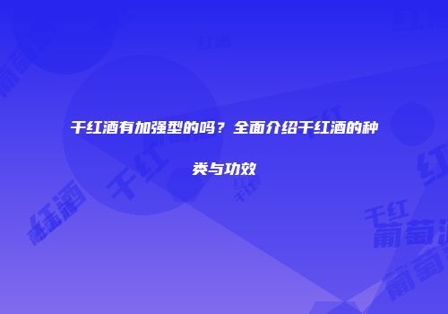 干红酒有加强型的吗？全面介绍干红酒的种类与功效
