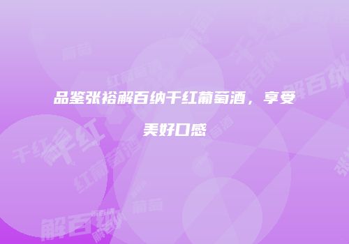 品鉴张裕解百纳干红葡萄酒，享受美好口感