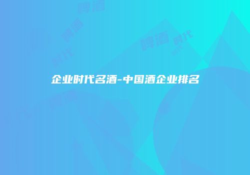 企业时代名酒-中国酒企业排名