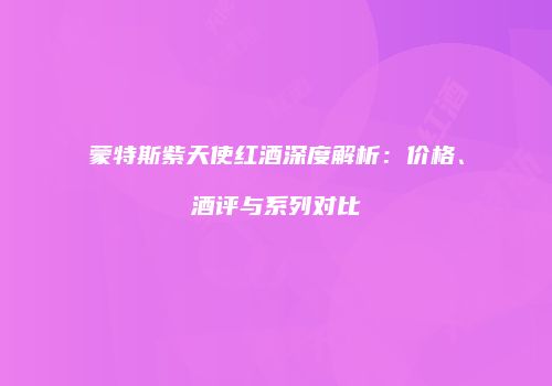 蒙特斯紫天使红酒深度解析：价格、酒评与系列对比