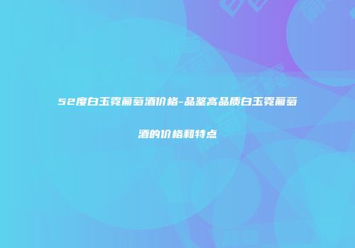 52度白玉霓葡萄酒价格-品鉴高品质白玉霓葡萄酒的价格和特点