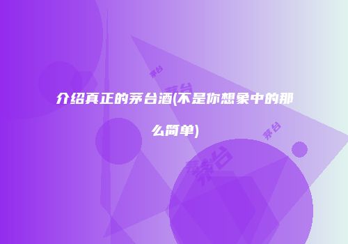 介绍真正的茅台酒(不是你想象中的那么简单)