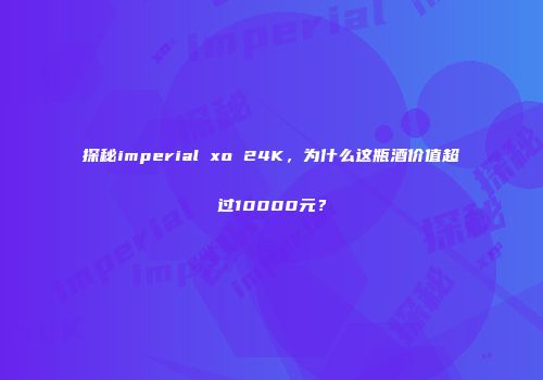 探秘imperial xo 24K，为什么这瓶酒价值超过10000元？