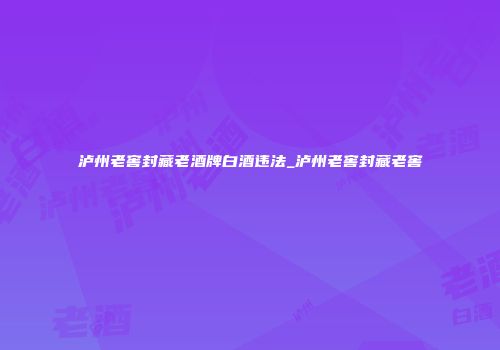 泸州老窖封藏老酒牌白酒违法_泸州老窖封藏老窖