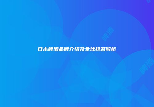 日本啤酒品牌介绍及全球排名解析
