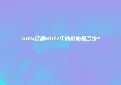 505红酒2017年的价格是多少？