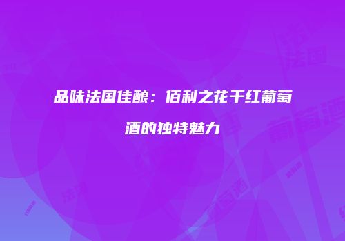 品味法国佳酿：佰利之花干红葡萄酒的独特魅力